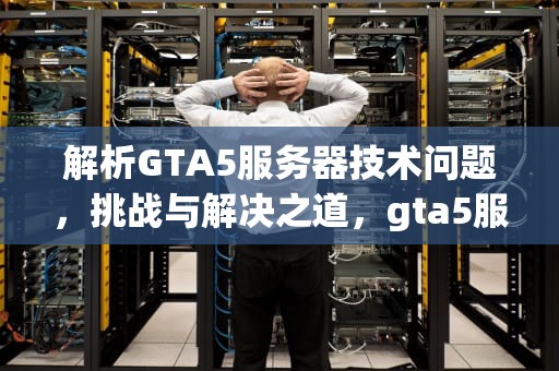 解析GTA5服务器技术问题，挑战与解决之道，gta5服务器技术问题怎么解决