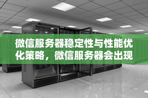微信服务器稳定性与性能优化策略，微信服务器会出现的问题有哪些