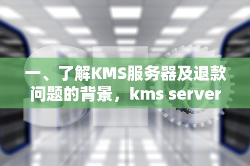 一、了解KMS服务器及退款问题的背景，kms server service