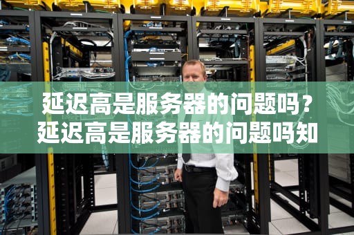 延迟高是服务器的问题吗？延迟高是服务器的问题吗知乎