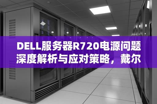 DELL服务器R720电源问题深度解析与应对策略，戴尔r720服务器电源