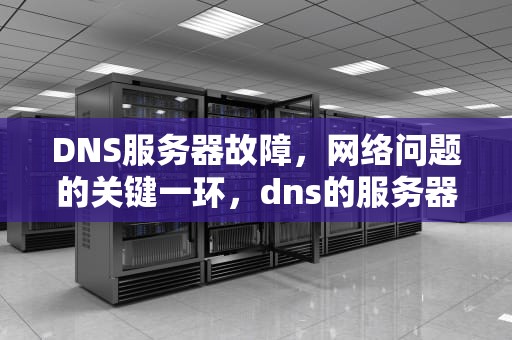 DNS服务器故障，网络问题的关键一环，dns的服务器发生故障