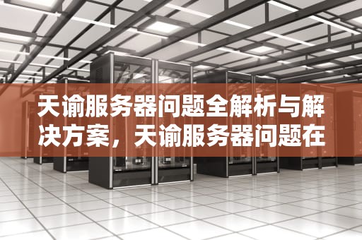 天谕服务器问题全解析与解决方案，天谕服务器问题在哪改啊