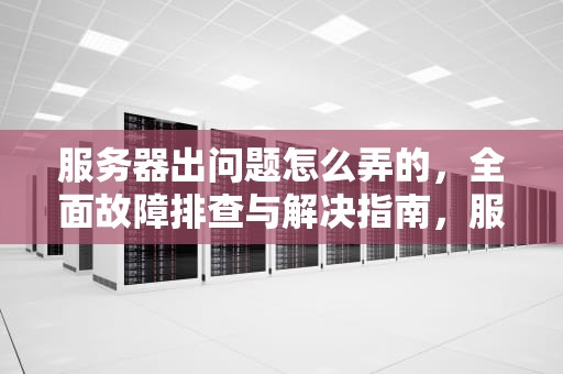 服务器出问题怎么弄的，全面故障排查与解决指南，服务器出问题怎么弄的啊