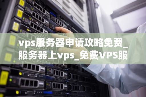 vps服务器申请攻略免费_服务器上vps_免费VPS服务器申请攻略