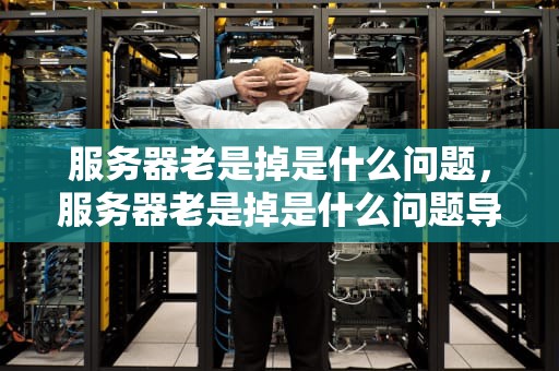 服务器老是掉是什么问题，服务器老是掉是什么问题导致的