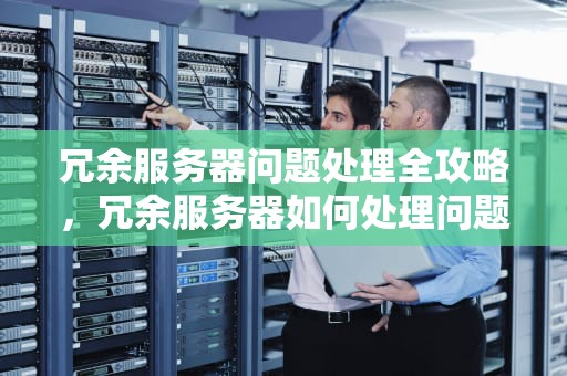 冗余服务器问题处理全攻略，冗余服务器如何处理问题