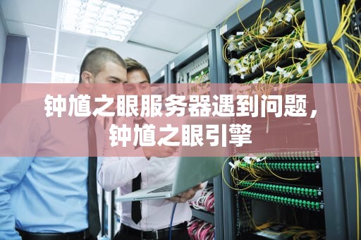钟馗之眼服务器遇到问题，钟馗之眼引擎