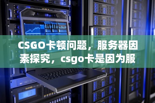 CSGO卡顿问题，服务器因素探究，csgo卡是因为服务器问题吗