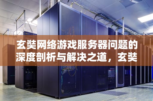 玄奘网络游戏服务器问题的深度剖析与解决之道，玄奘网络游戏中心