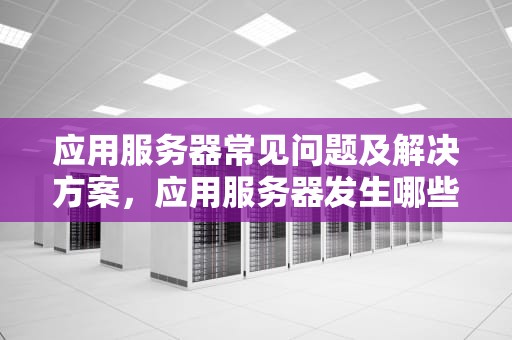 应用服务器常见问题及解决方案，应用服务器发生哪些问题了
