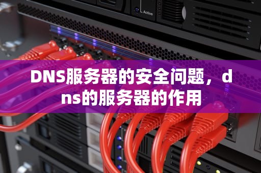 DNS服务器的安全问题，dns的服务器的作用