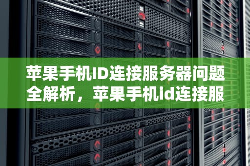 苹果手机ID连接服务器问题全解析，苹果手机id连接服务器有问题怎么办