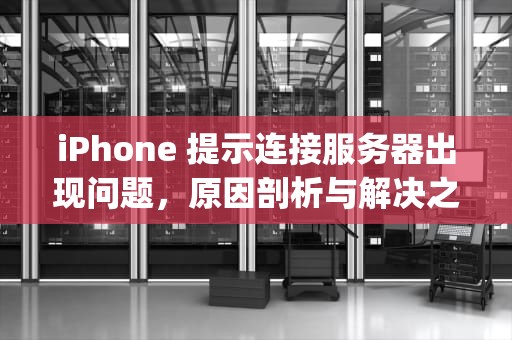 iPhone 提示连接服务器出现问题，原因剖析与解决之道，iphone提示连接服务器出现问题