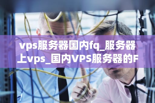 vps服务器国内fq_服务器上vps_国内VPS服务器的FQ实践与探讨