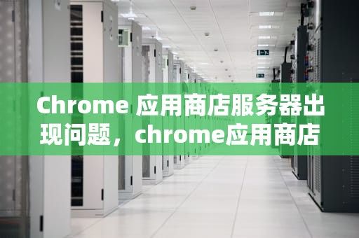 Chrome 应用商店服务器出现问题，chrome应用商店 服务器出现问题怎么办