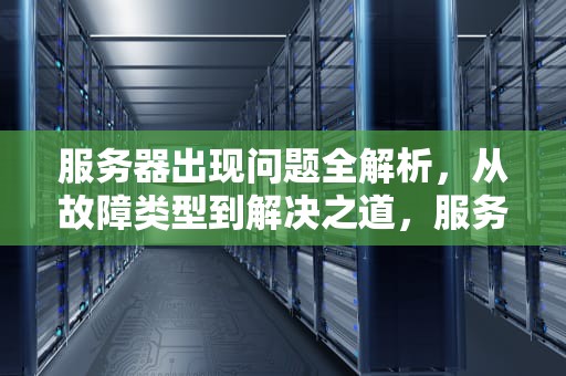 服务器出现问题全解析，从故障类型到解决之道，服务器出现问题是什么原因呢