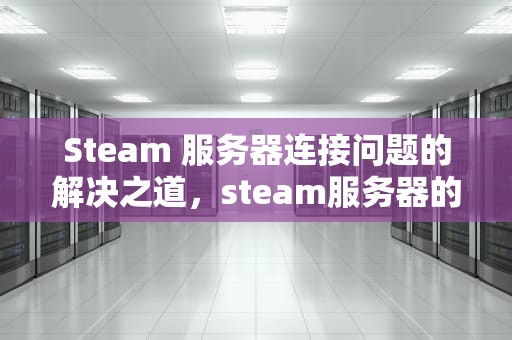Steam 服务器连接问题的解决之道，steam服务器的连接出现问题怎么解决