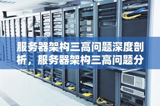 服务器架构三高问题深度剖析，服务器架构三高问题分析报告