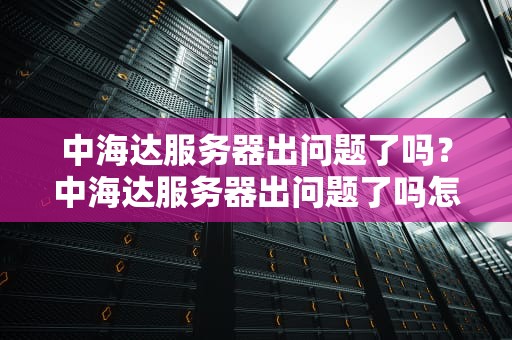 中海达服务器出问题了吗？中海达服务器出问题了吗怎么解决