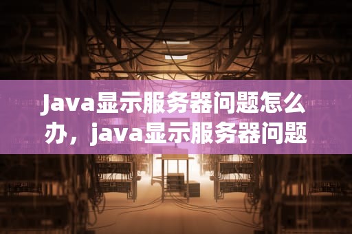 Java显示服务器问题怎么办，java显示服务器问题怎么办解决