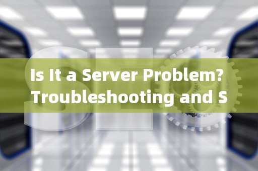 Is It a Server Problem? Troubleshooting and Solutions，是服务器问题吗英语翻译怎么说