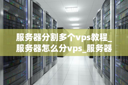 服务器分割多个vps教程_服务器怎么分vps_服务器分割多个VPS教程
