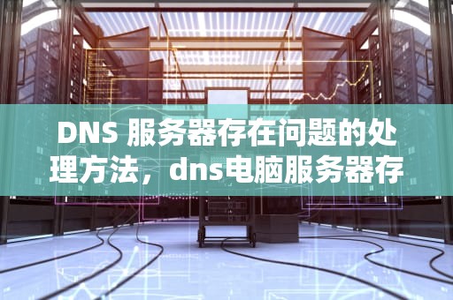 DNS 服务器存在问题的处理方法，dns电脑服务器存在问题