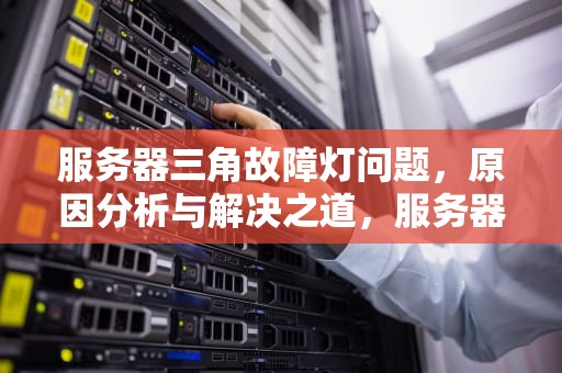 服务器三角故障灯问题，原因分析与解决之道，服务器三角故障灯问题怎么解决