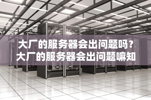 大厂的服务器会出问题吗？大厂的服务器会出问题嘛知乎