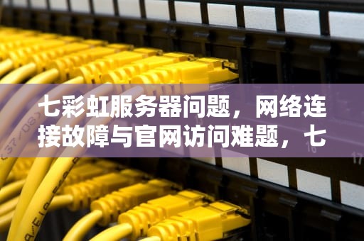七彩虹服务器问题，网络连接故障与官网访问难题，七彩虹服务与支持