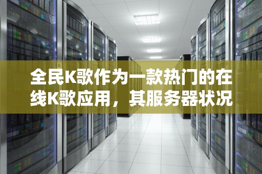 全民K歌作为一款热门的在线K歌应用，其服务器状况一直受到广大用户的关注。近年来，随着用户数量的不断增加和功能的持续更新，全民K歌的服务器问题也时有发生。以下是关于全民K歌服务器问题的详细分析，全民k歌服务器有问题吗怎么解决
