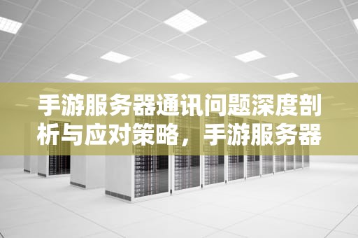 手游服务器通讯问题深度剖析与应对策略，手游服务器通讯出现问题怎么解决