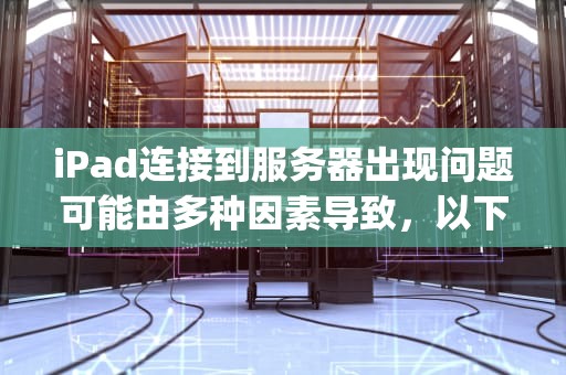 iPad连接到服务器出现问题可能由多种因素导致，以下是一些常见的原因及相应的解决方法，ipad 连接到服务器出现问题怎么办