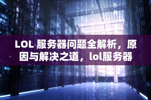 LOL 服务器问题全解析，原因与解决之道，lol服务器遇到问题进不去怎么办