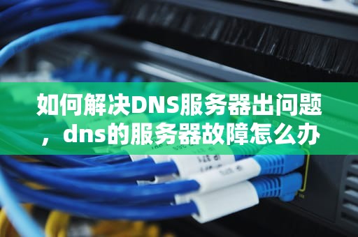 如何解决DNS服务器出问题，dns的服务器故障怎么办