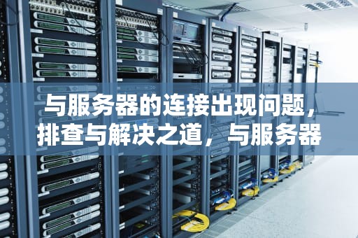 与服务器的连接出现问题，排查与解决之道，与服务器的连接出现问题怎么解决