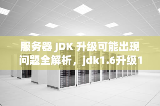 服务器 JDK 升级可能出现问题全解析，jdk1.6升级1.8存在问题