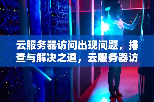 云服务器访问出现问题，排查与解决之道，云服务器访问出现问题怎么解决