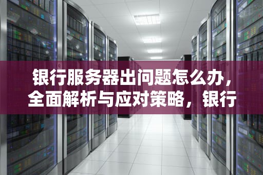 银行服务器出问题怎么办，全面解析与应对策略，银行服务器出问题怎么办啊