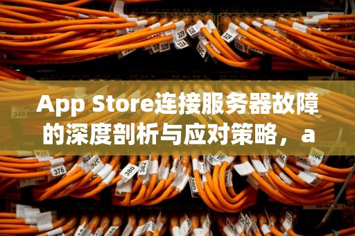 App Store连接服务器故障的深度剖析与应对策略，appstore连接服务器出现问题怎么办