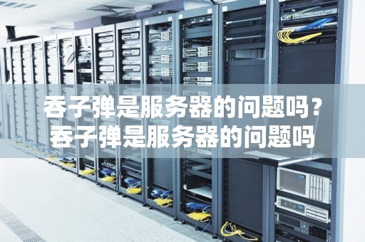 吞子弹是服务器的问题吗？吞子弹是服务器的问题吗