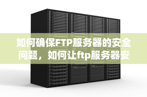 如何确保FTP服务器的安全问题，如何让ftp服务器安全问题解决