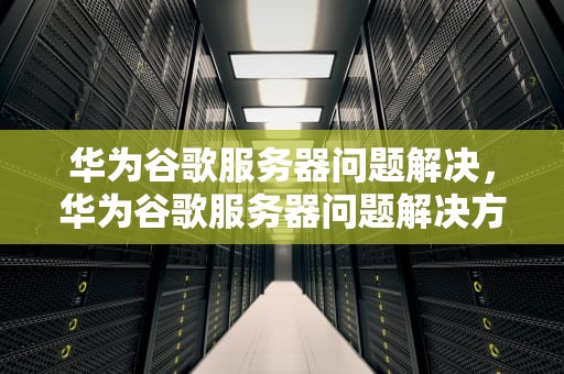 华为谷歌服务器问题解决，华为谷歌服务器问题解决方法