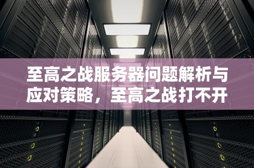 至高之战服务器问题解析与应对策略，至高之战打不开怎么办
