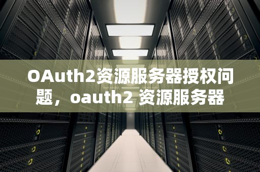 OAuth2资源服务器授权问题，oauth2 资源服务器