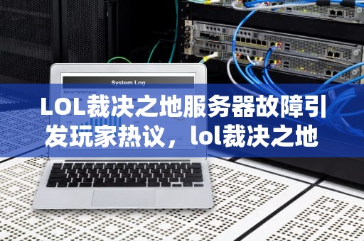 LOL裁决之地服务器故障引发玩家热议，lol裁决之地服务器出问题了吗