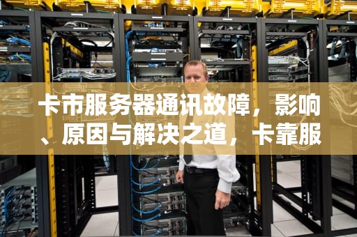 卡市服务器通讯故障，影响、原因与解决之道，卡靠服务器