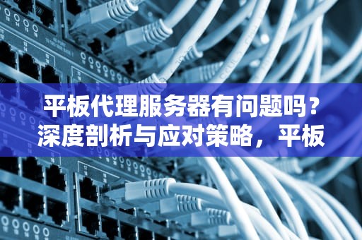 平板代理服务器有问题吗？深度剖析与应对策略，平板代理服务器有问题吗怎么解决