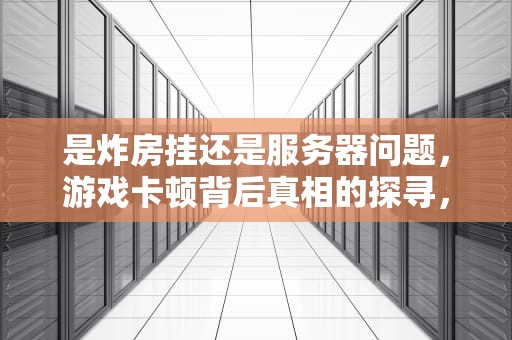 是炸房挂还是服务器问题，游戏卡顿背后真相的探寻，什么是炸房挂